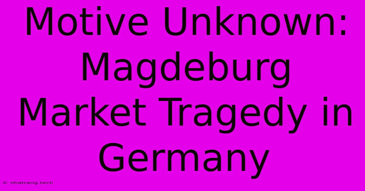 Motive Unknown: Magdeburg Market Tragedy In Germany Motive Unknown: Magdeburg Market Tragedy In Germany