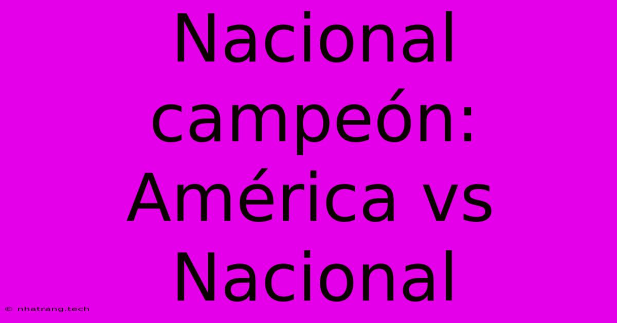 Nacional Campeón: América Vs Nacional Nacional Campeón: América Vs Nacional