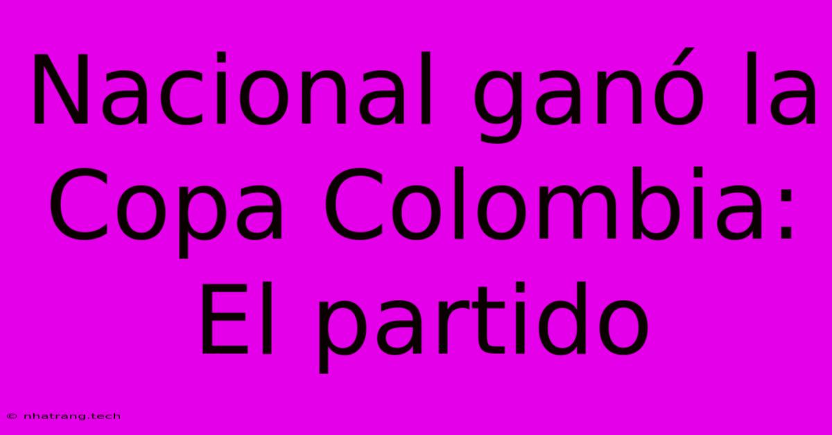 Nacional Ganó La Copa Colombia: El Partido Nacional Ganó La Copa Colombia: El Partido