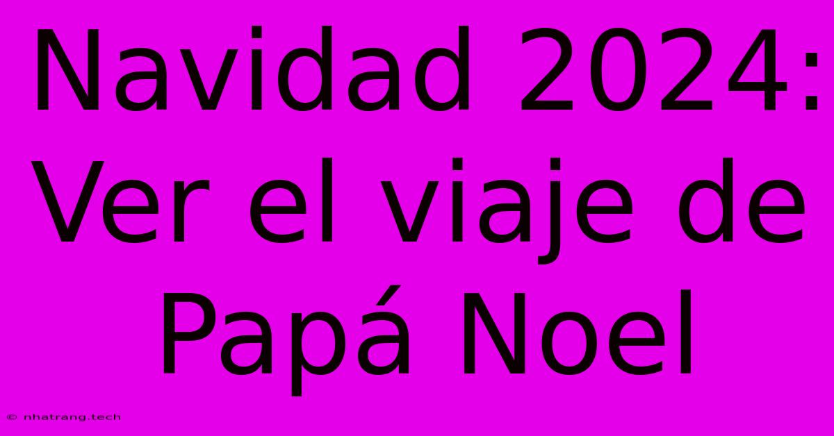 Navidad 2024: Ver El Viaje De Papá Noel