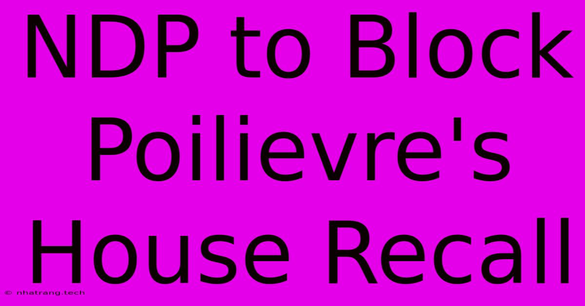 NDP To Block Poilievre's House Recall NDP To Block Poilievre's House Recall