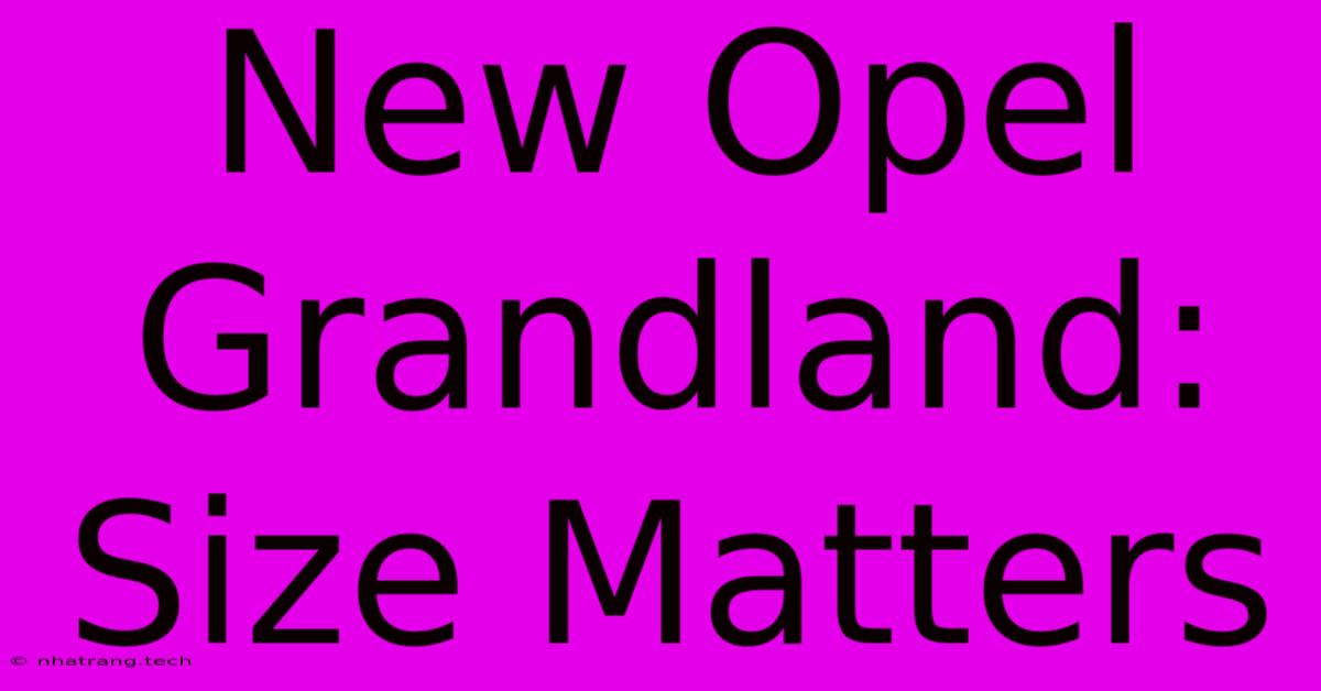 New Opel Grandland: Size Matters New Opel Grandland: Size Matters