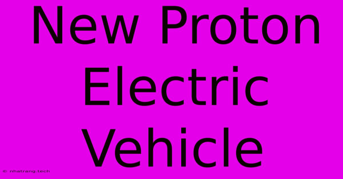 New Proton Electric Vehicle New Proton Electric Vehicle