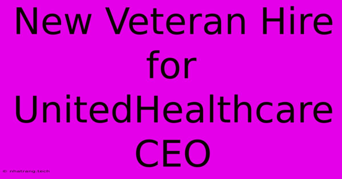 New Veteran Hire For UnitedHealthcare CEO New Veteran Hire For UnitedHealthcare CEO