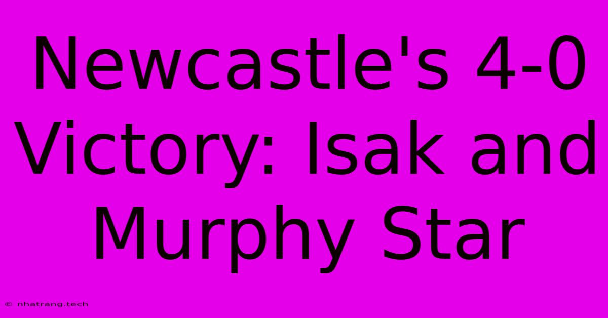 Newcastle's 4-0 Victory: Isak And Murphy Star Newcastle's 4-0 Victory: Isak And Murphy Star