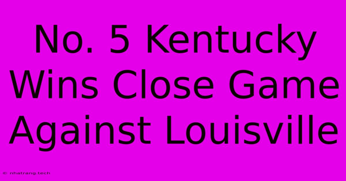 No. 5 Kentucky Wins Close Game Against Louisville No. 5 Kentucky Wins Close Game Against Louisville