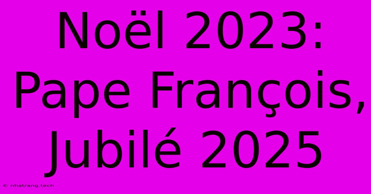 Noël 2023: Pape François, Jubilé 2025