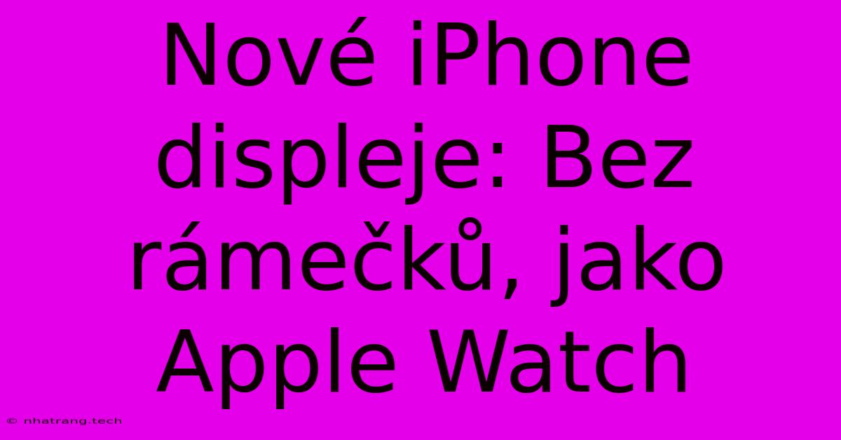 Nové IPhone Displeje: Bez Rámečků, Jako Apple Watch