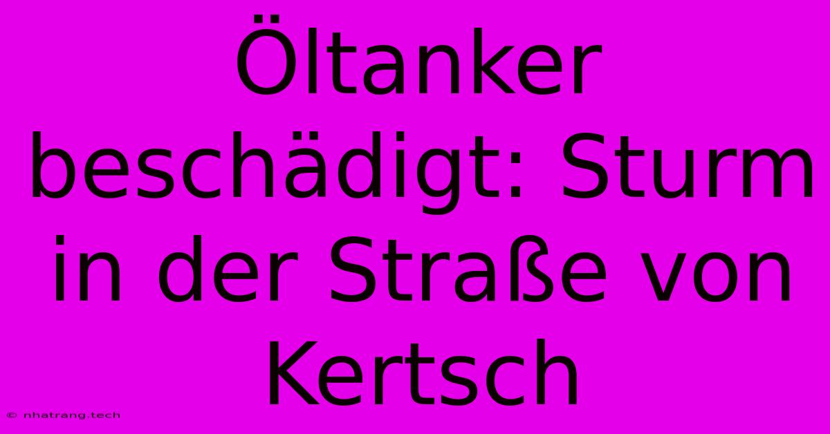 Öltanker Beschädigt: Sturm In Der Straße Von Kertsch Öltanker Beschädigt: Sturm In Der Straße Von Kertsch