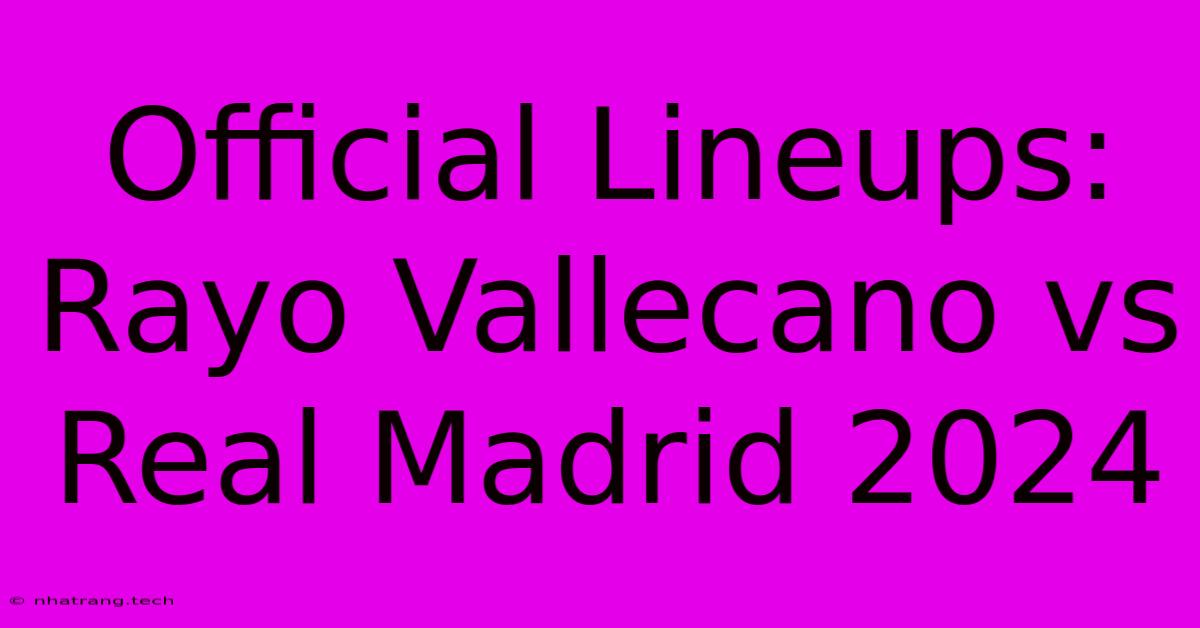 Official Lineups: Rayo Vallecano Vs Real Madrid 2024 Official Lineups: Rayo Vallecano Vs Real Madrid 2024