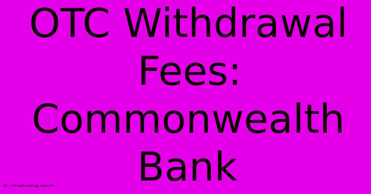 OTC Withdrawal Fees: Commonwealth Bank OTC Withdrawal Fees: Commonwealth Bank