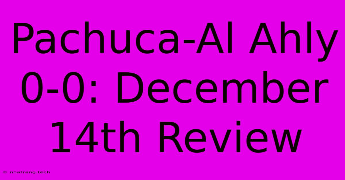 Pachuca-Al Ahly 0-0: December 14th Review Pachuca-Al Ahly 0-0: December 14th Review