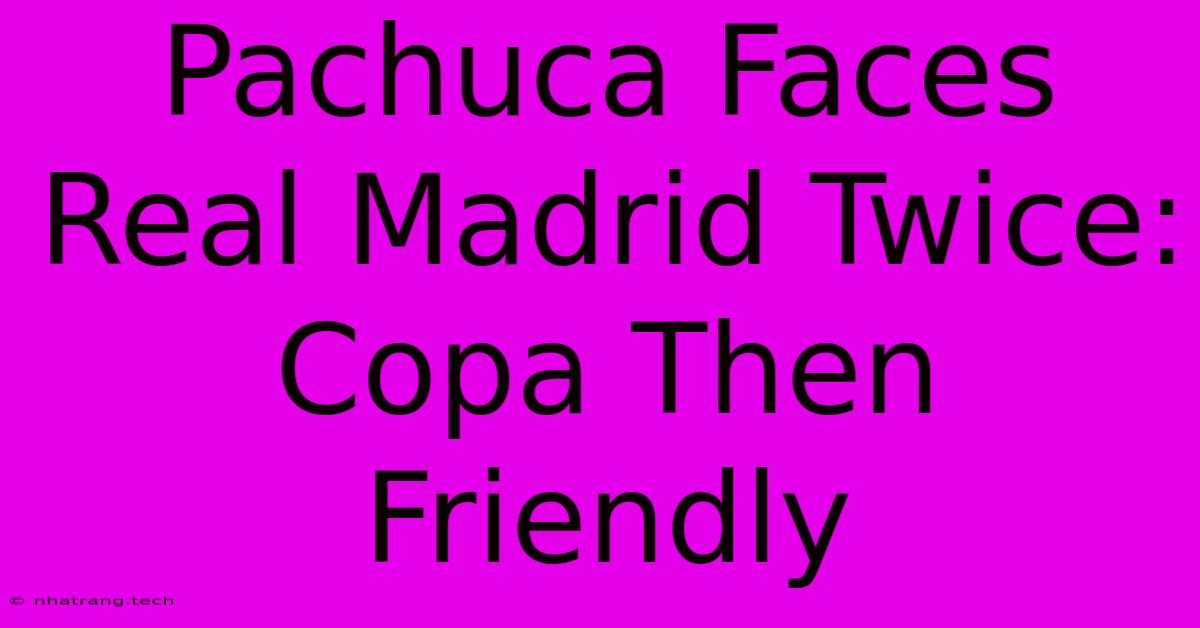 Pachuca Faces Real Madrid Twice: Copa Then Friendly Pachuca Faces Real Madrid Twice: Copa Then Friendly
