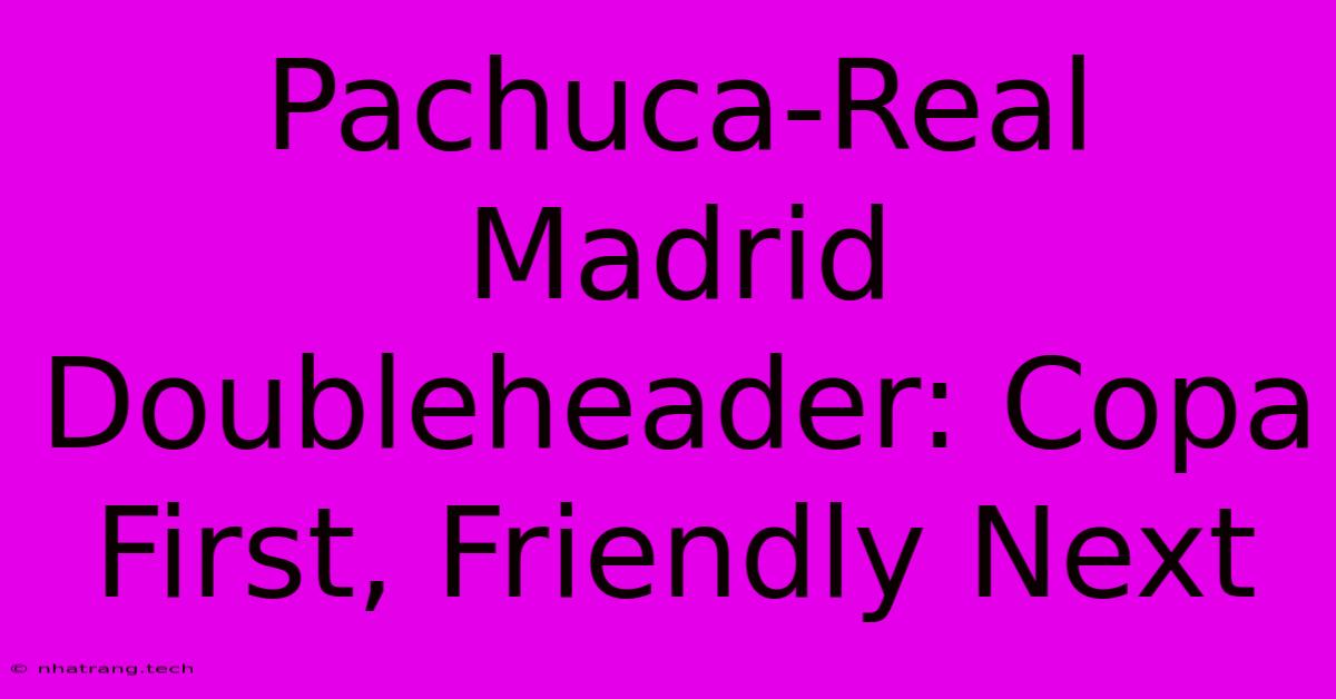Pachuca-Real Madrid Doubleheader: Copa First, Friendly Next Pachuca-Real Madrid Doubleheader: Copa First, Friendly Next