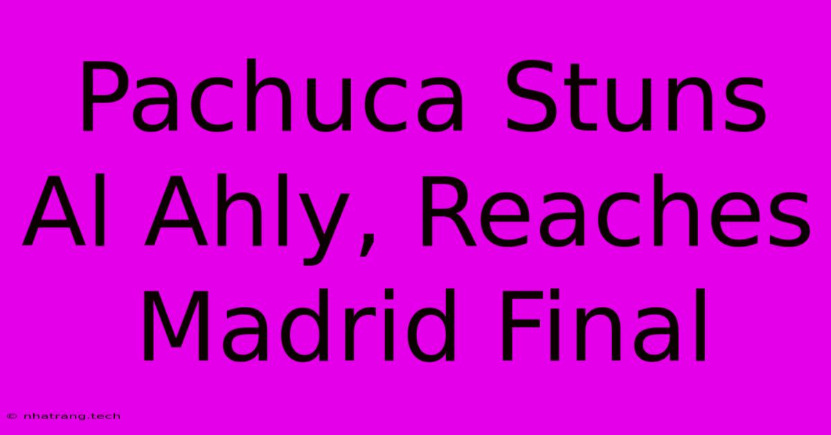 Pachuca Stuns Al Ahly, Reaches Madrid Final Pachuca Stuns Al Ahly, Reaches Madrid Final