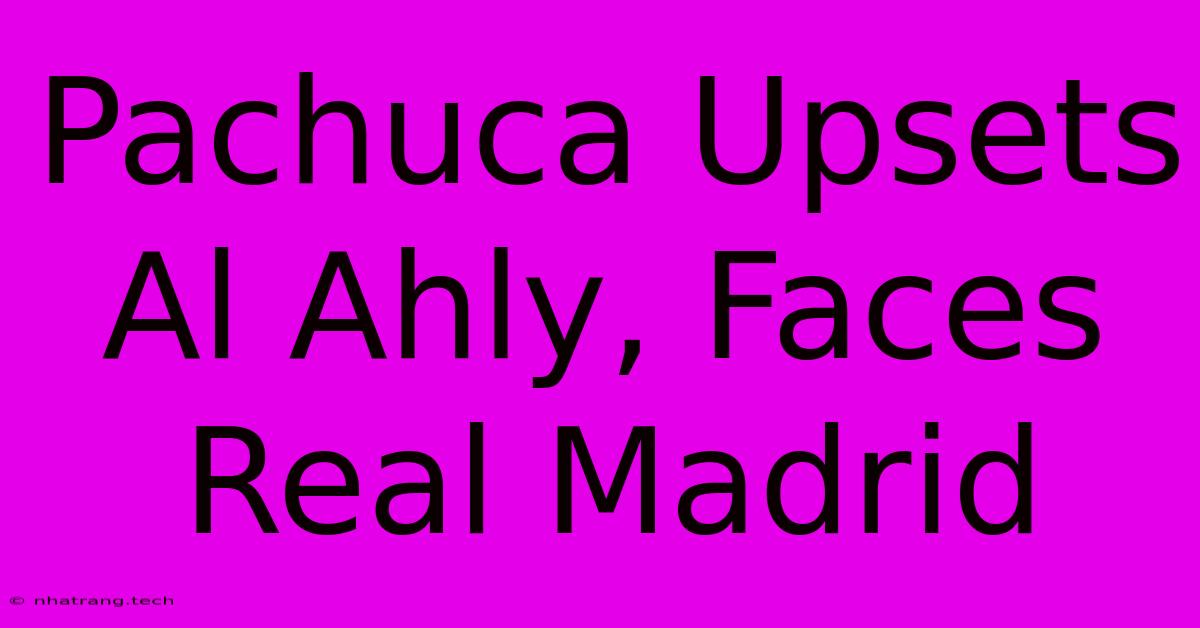 Pachuca Upsets Al Ahly, Faces Real Madrid Pachuca Upsets Al Ahly, Faces Real Madrid