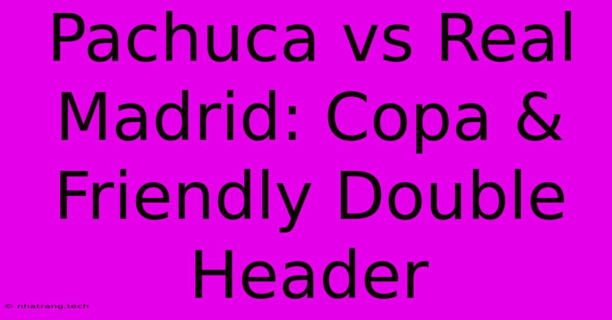 Pachuca Vs Real Madrid: Copa & Friendly Double Header Pachuca Vs Real Madrid: Copa & Friendly Double Header