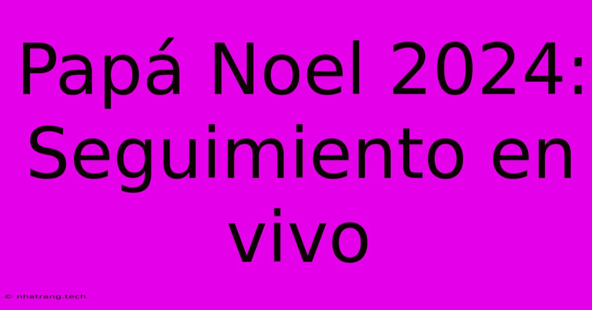 Papá Noel 2024: Seguimiento En Vivo