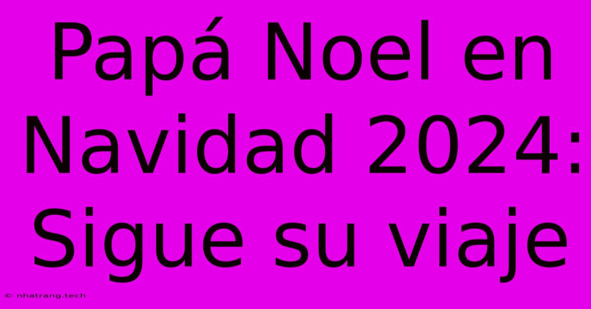 Papá Noel En Navidad 2024: Sigue Su Viaje