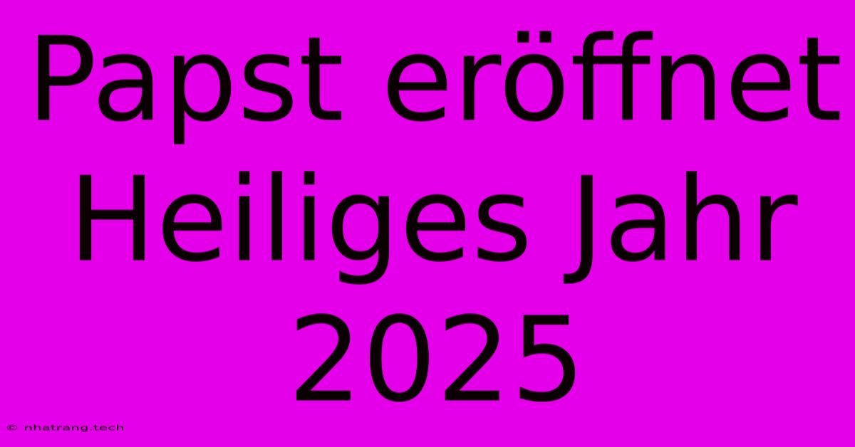 Papst Eröffnet Heiliges Jahr 2025