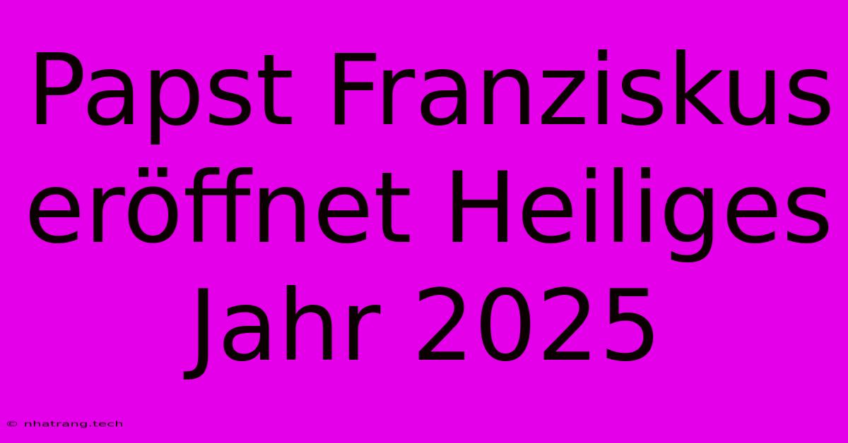 Papst Franziskus Eröffnet Heiliges Jahr 2025