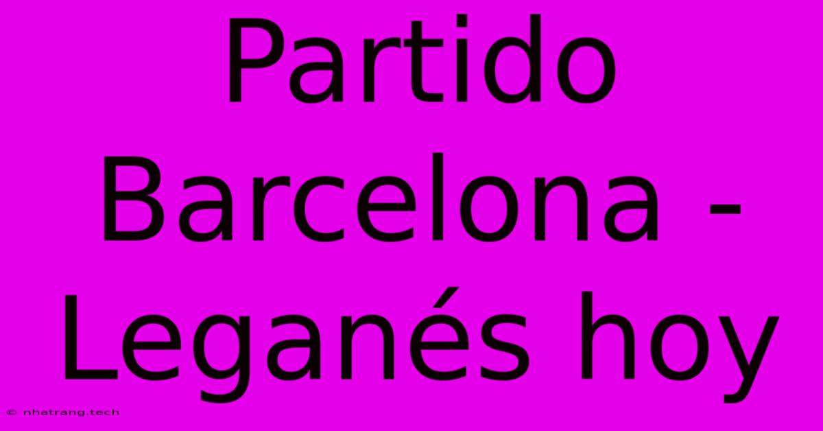 Partido Barcelona - Leganés Hoy Partido Barcelona - Leganés Hoy