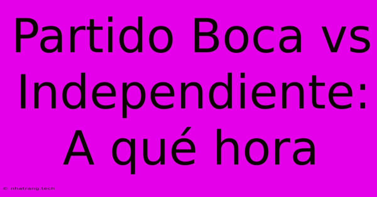 Partido Boca Vs Independiente: A QuΓ© Hora Partido Boca Vs Independiente: A QuΓ© Hora