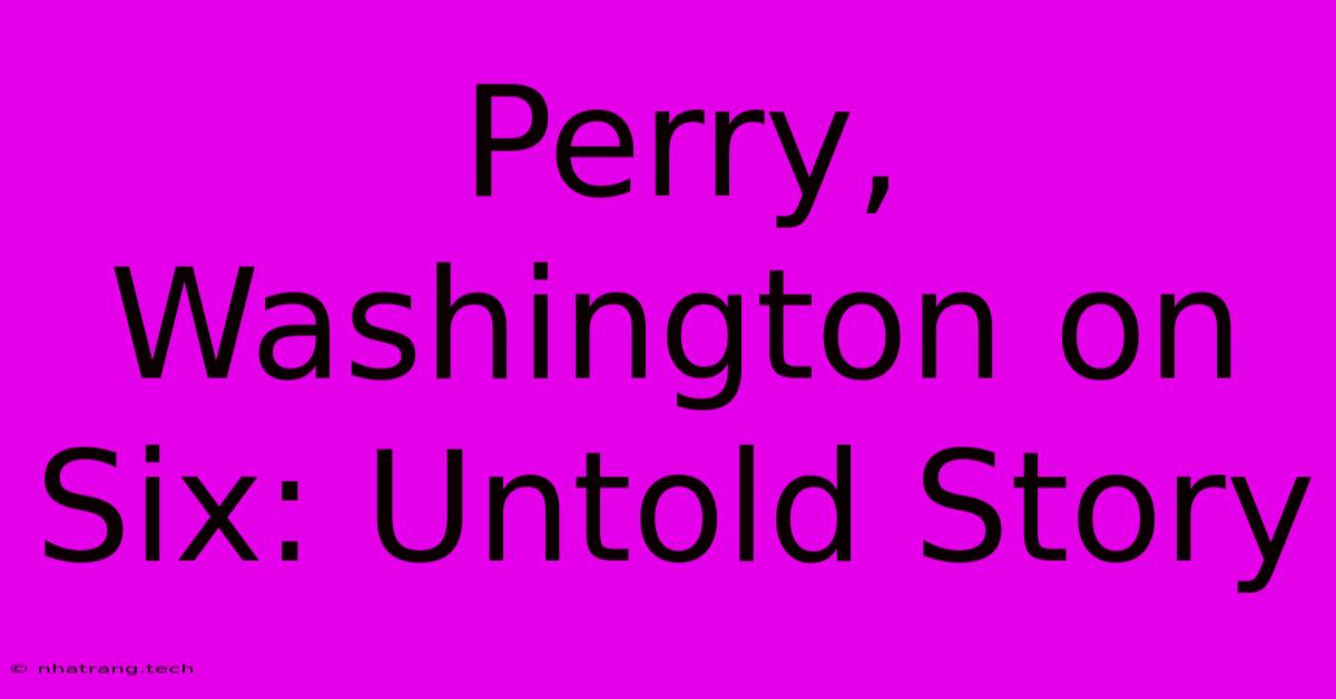 Perry, Washington On Six: Untold Story Perry, Washington On Six: Untold Story