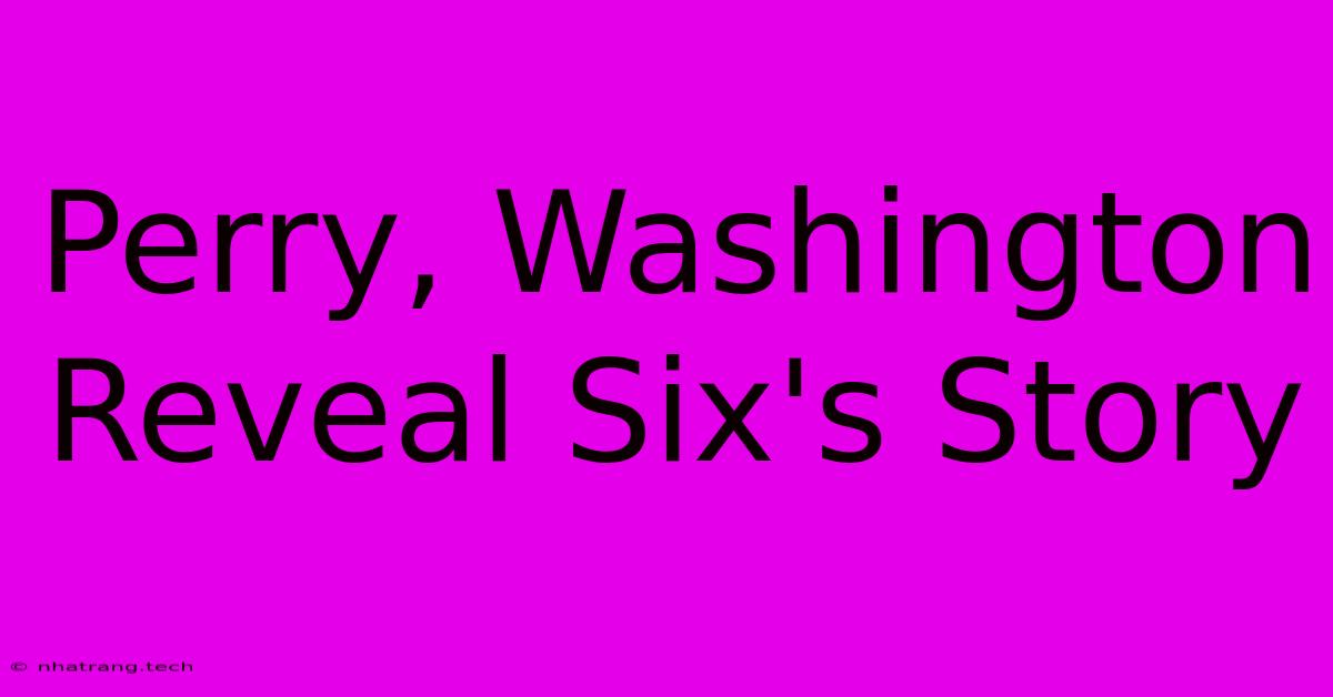 Perry, Washington Reveal Six's Story Perry, Washington Reveal Six's Story