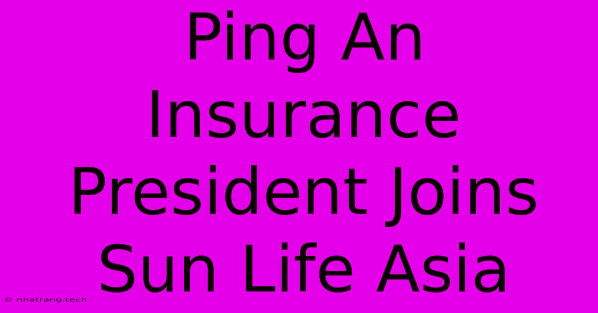 Ping An Insurance President Joins Sun Life Asia