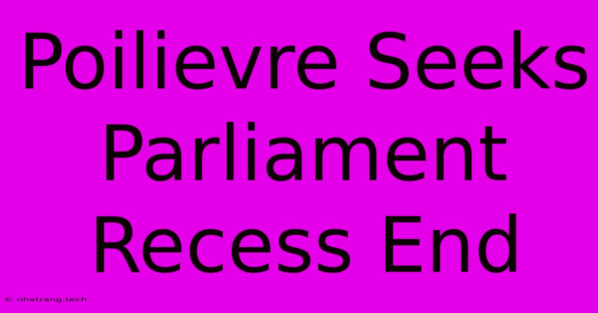 Poilievre Seeks Parliament Recess End Poilievre Seeks Parliament Recess End