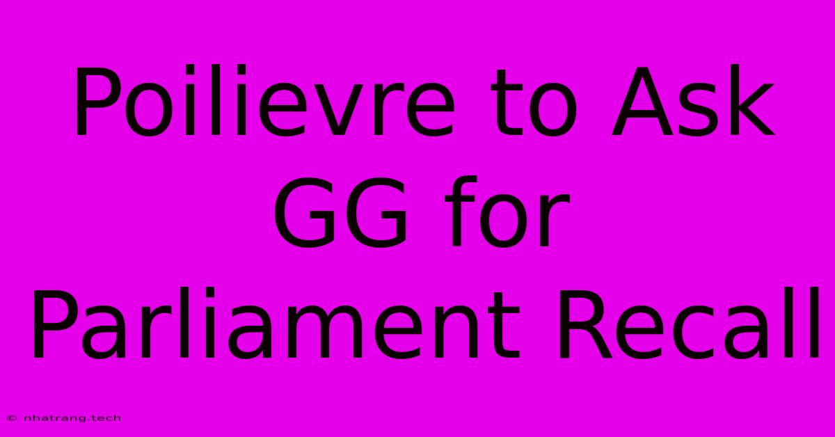Poilievre To Ask GG For Parliament Recall Poilievre To Ask GG For Parliament Recall