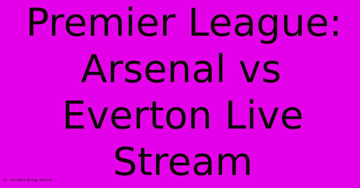 Premier League: Arsenal Vs Everton Live Stream Premier League: Arsenal Vs Everton Live Stream