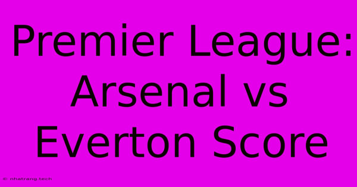 Premier League: Arsenal Vs Everton Score Premier League: Arsenal Vs Everton Score