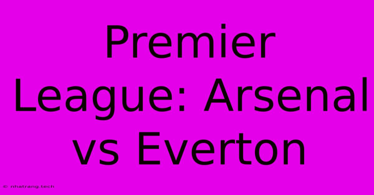Premier League: Arsenal Vs Everton Premier League: Arsenal Vs Everton
