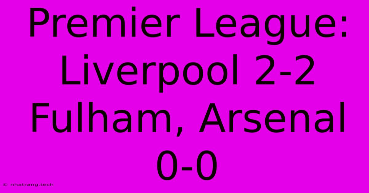 Premier League: Liverpool 2-2 Fulham, Arsenal 0-0 Premier League: Liverpool 2-2 Fulham, Arsenal 0-0