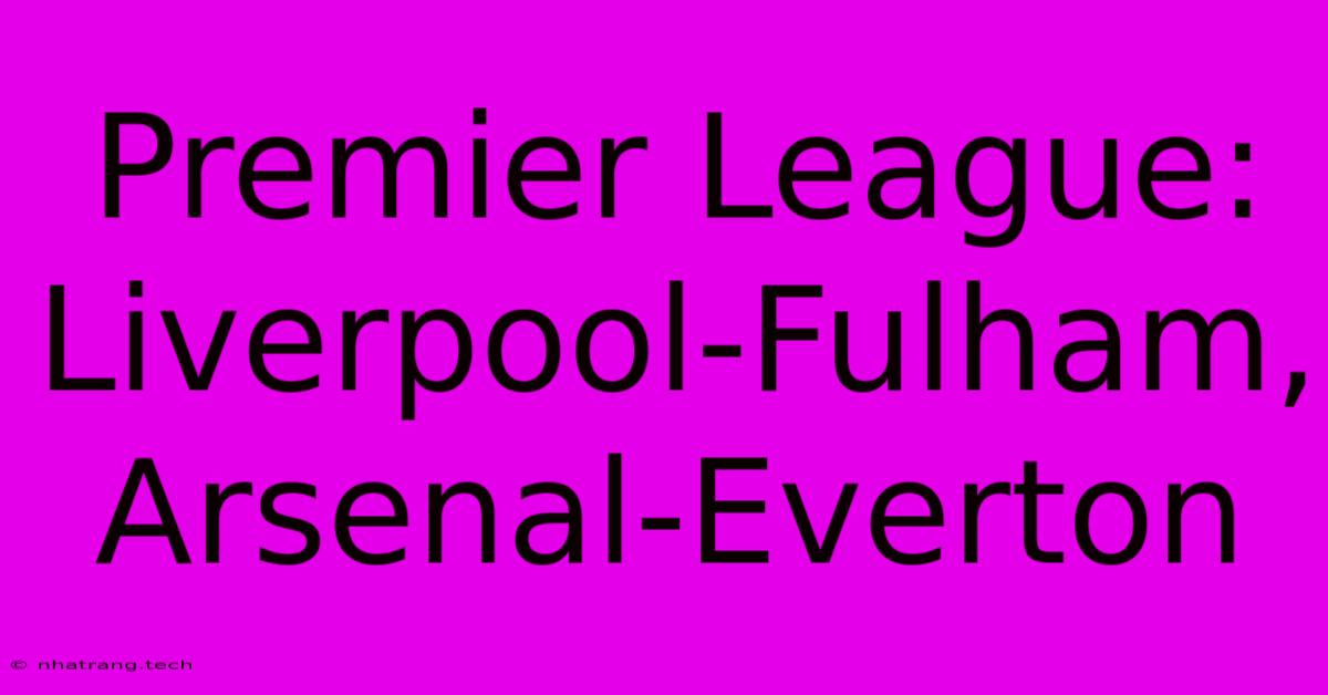 Premier League: Liverpool-Fulham, Arsenal-Everton Premier League: Liverpool-Fulham, Arsenal-Everton
