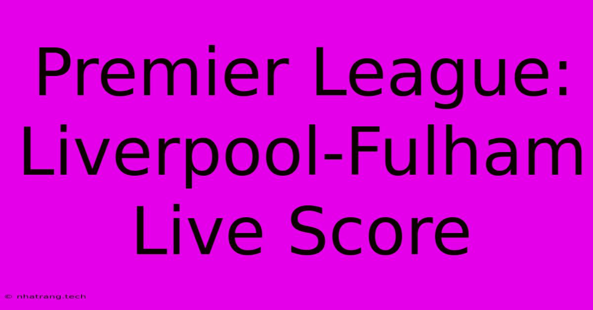 Premier League: Liverpool-Fulham Live Score Premier League: Liverpool-Fulham Live Score
