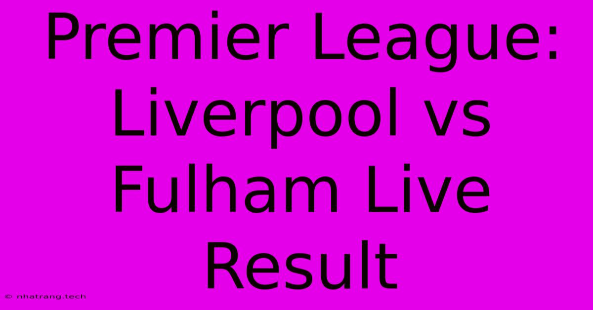 Premier League: Liverpool Vs Fulham Live Result Premier League: Liverpool Vs Fulham Live Result
