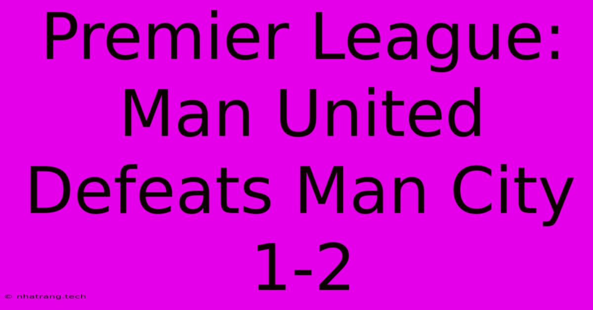 Premier League: Man United Defeats Man City 1-2 Premier League: Man United Defeats Man City 1-2