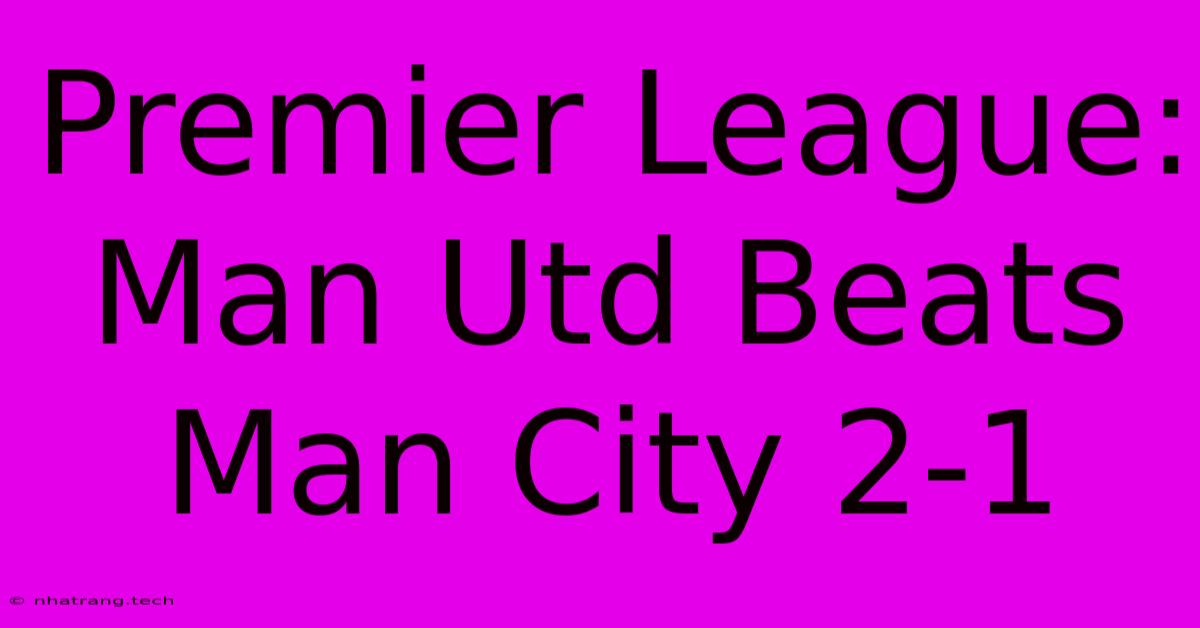 Premier League: Man Utd Beats Man City 2-1 Premier League: Man Utd Beats Man City 2-1