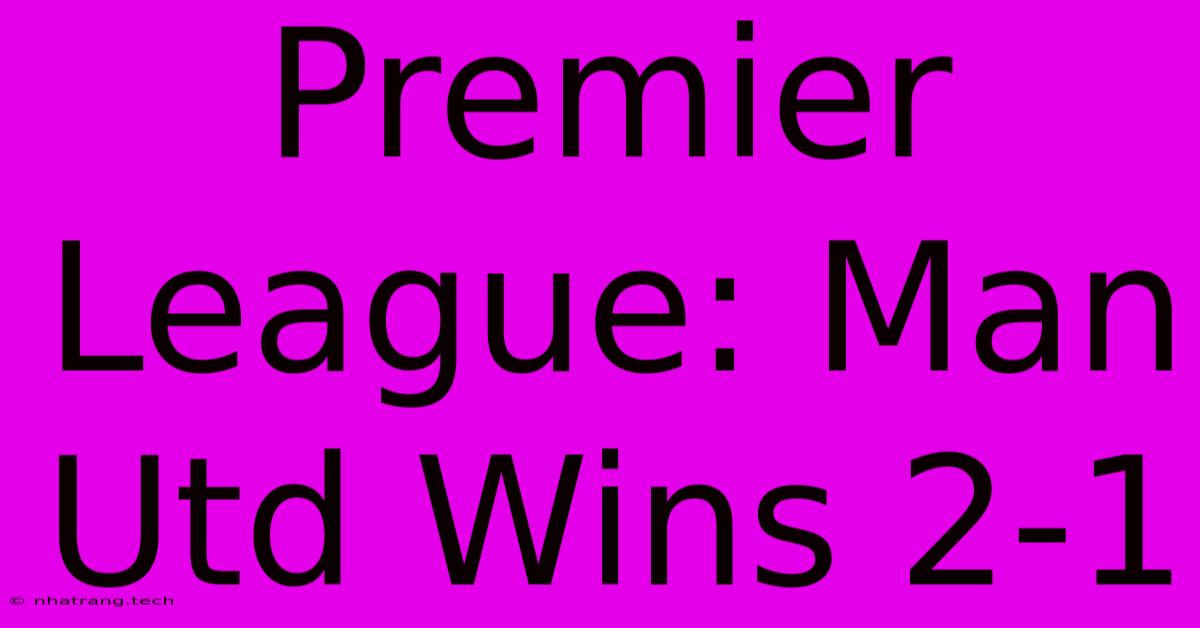 Premier League: Man Utd Wins 2-1 Premier League: Man Utd Wins 2-1