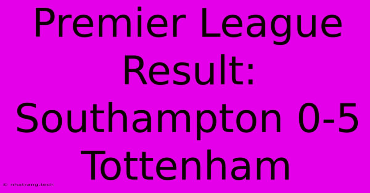 Premier League Result: Southampton 0-5 Tottenham Premier League Result: Southampton 0-5 Tottenham