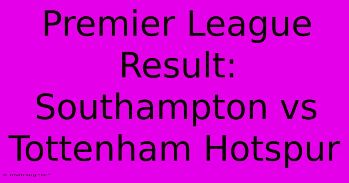Premier League Result: Southampton Vs Tottenham Hotspur Premier League Result: Southampton Vs Tottenham Hotspur