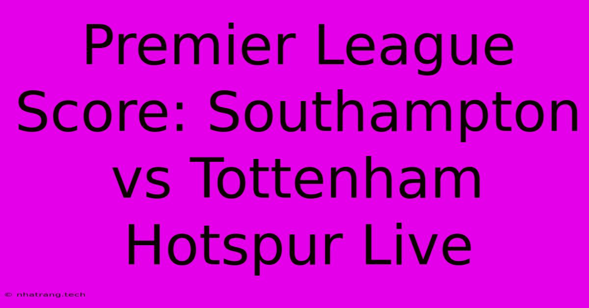 Premier League Score: Southampton Vs Tottenham Hotspur Live Premier League Score: Southampton Vs Tottenham Hotspur Live
