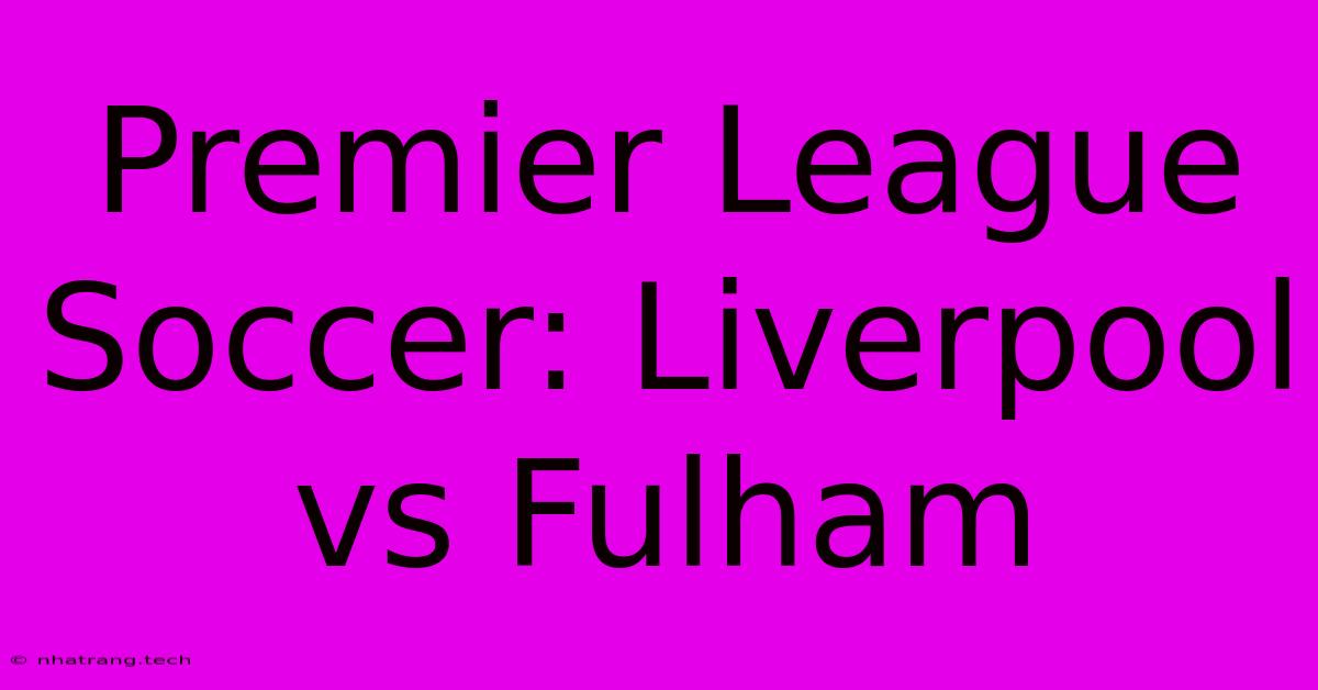 Premier League Soccer: Liverpool Vs Fulham Premier League Soccer: Liverpool Vs Fulham