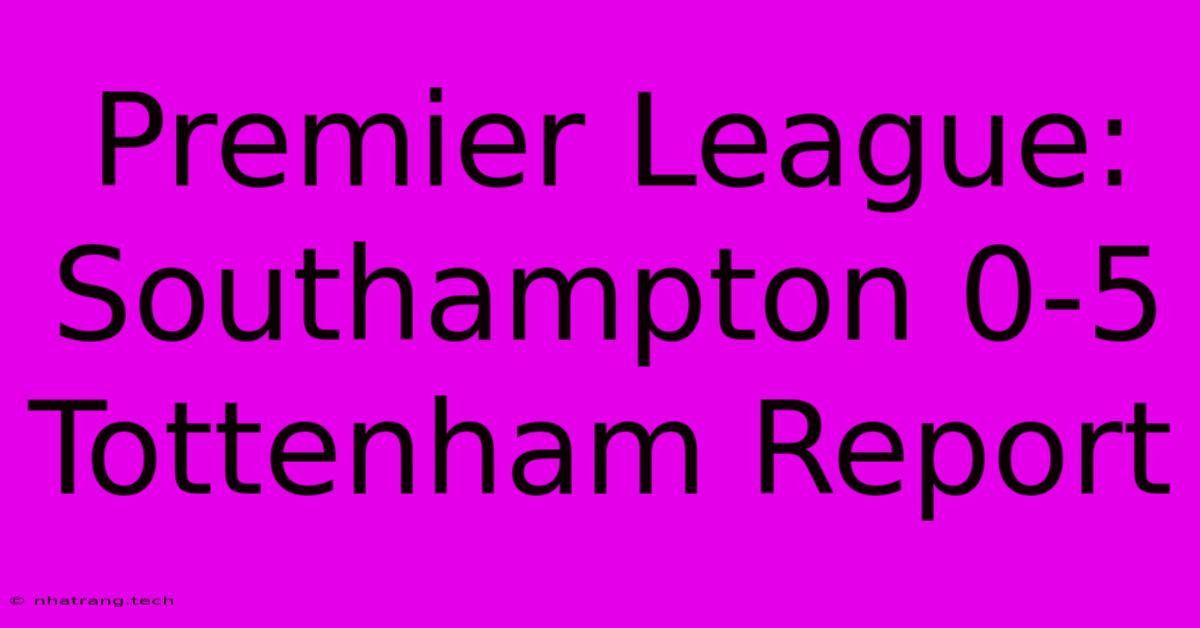 Premier League: Southampton 0-5 Tottenham Report Premier League: Southampton 0-5 Tottenham Report
