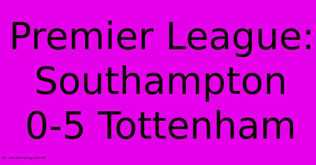 Premier League: Southampton 0-5 Tottenham Premier League: Southampton 0-5 Tottenham