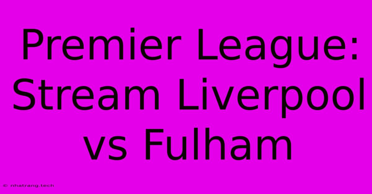 Premier League: Stream Liverpool Vs Fulham Premier League: Stream Liverpool Vs Fulham