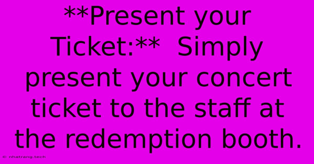 **Present Your Ticket:** Simply Present Your Concert Ticket To The Staff At The Redemption Booth. **Present Your Ticket:** Simply Present Your Concert Ticket To The Staff At The Redemption Booth.